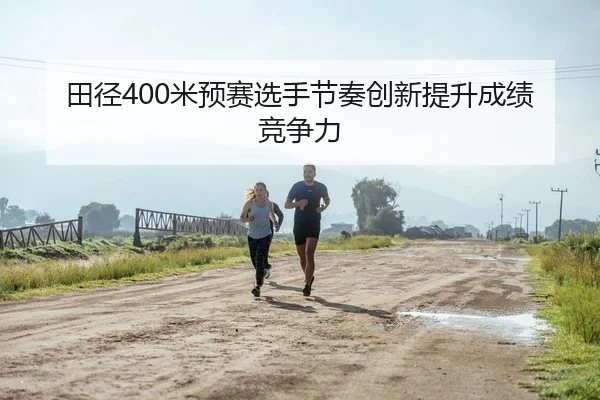 田径400米预赛选手节奏创新提升成绩竞争力